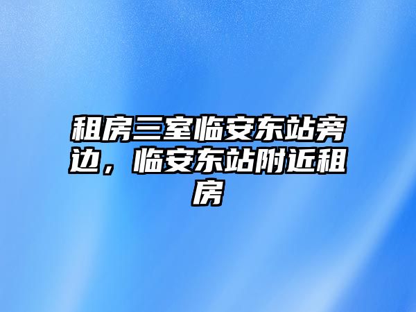 租房三室臨安東站旁邊，臨安東站附近租房