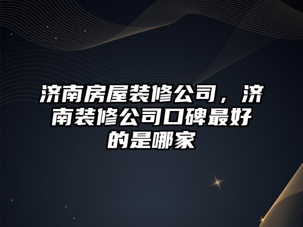 濟南房屋裝修公司，濟南裝修公司口碑最好的是哪家