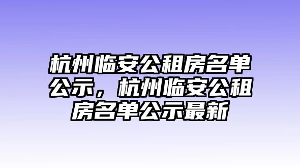 杭州臨安公租房名單公示，杭州臨安公租房名單公示最新