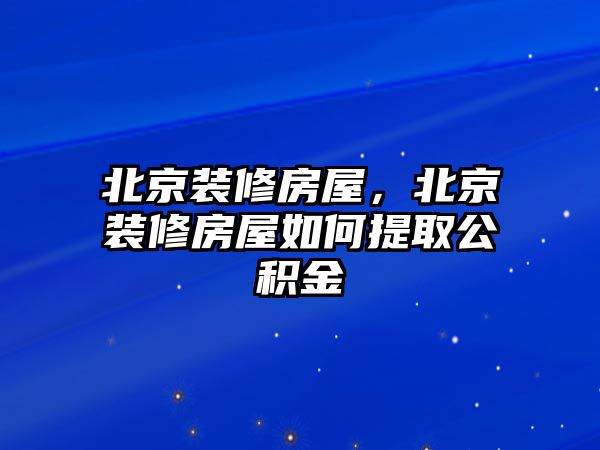 北京裝修房屋，北京裝修房屋如何提取公積金