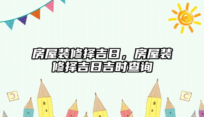 房屋裝修擇吉日，房屋裝修擇吉日吉時(shí)查詢