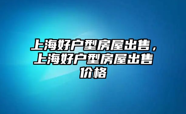 上海好戶型房屋出售，上海好戶型房屋出售價(jià)格