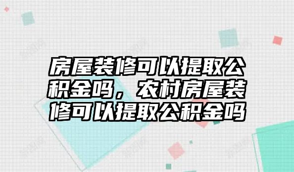 房屋裝修可以提取公積金嗎，農村房屋裝修可以提取公積金嗎