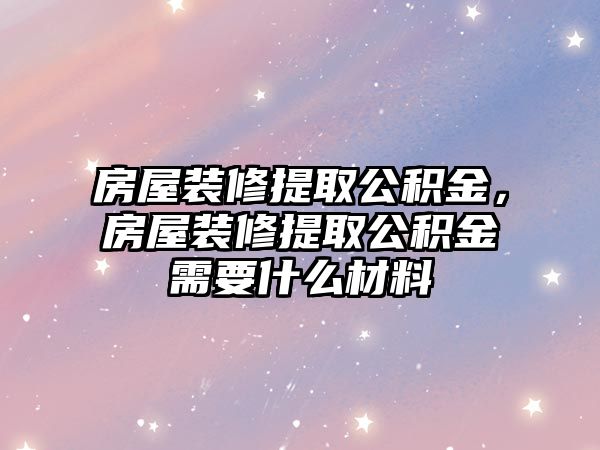 房屋裝修提取公積金，房屋裝修提取公積金需要什么材料