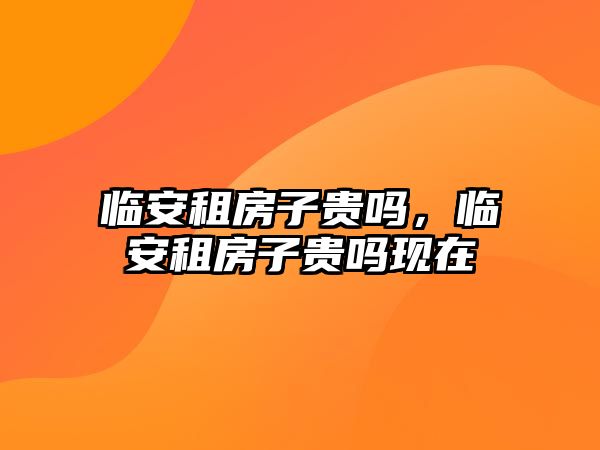 臨安租房子貴嗎，臨安租房子貴嗎現在