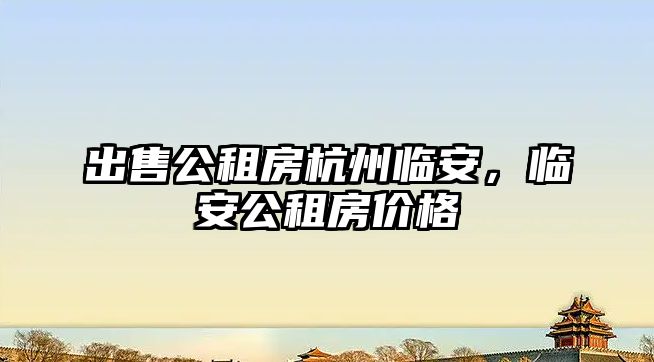 出售公租房杭州臨安，臨安公租房價格