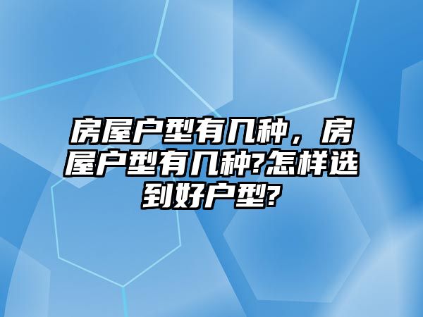 房屋戶(hù)型有幾種，房屋戶(hù)型有幾種?怎樣選到好戶(hù)型?