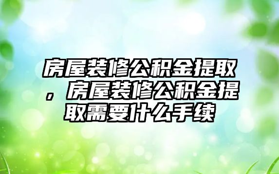 房屋裝修公積金提取，房屋裝修公積金提取需要什么手續