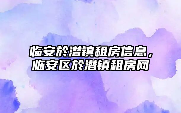 臨安於潛鎮租房信息，臨安區於潛鎮租房網