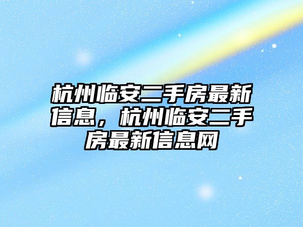 杭州臨安二手房最新信息，杭州臨安二手房最新信息網