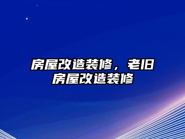 房屋改造裝修，老舊房屋改造裝修