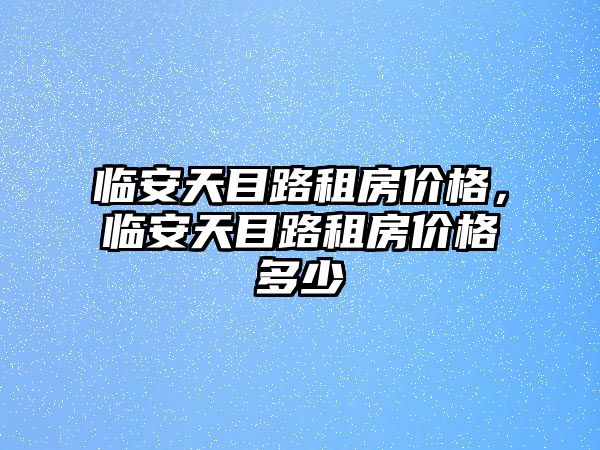 臨安天目路租房價格，臨安天目路租房價格多少