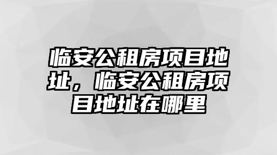 臨安公租房項目地址，臨安公租房項目地址在哪里