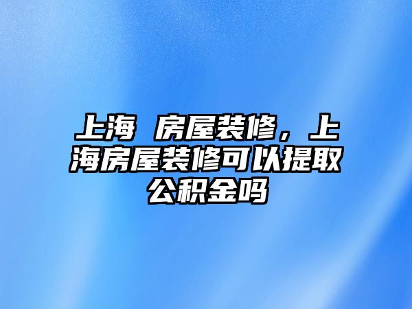 上海 房屋裝修，上海房屋裝修可以提取公積金嗎