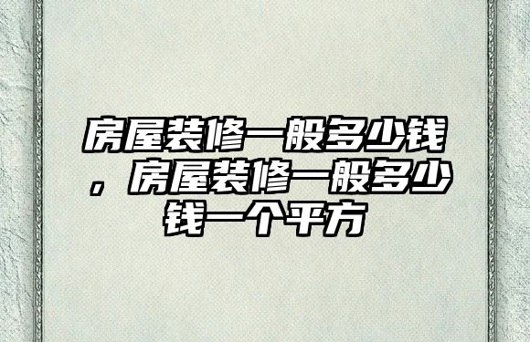 房屋裝修一般多少錢，房屋裝修一般多少錢一個平方