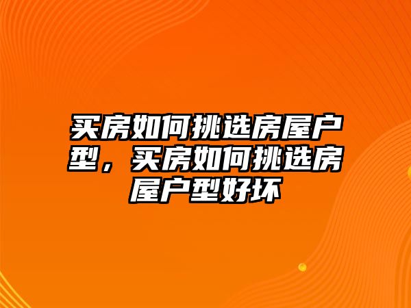 買房如何挑選房屋戶型，買房如何挑選房屋戶型好壞