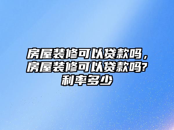 房屋裝修可以貸款嗎，房屋裝修可以貸款嗎?利率多少