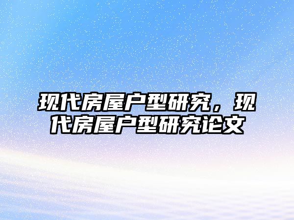 現(xiàn)代房屋戶型研究，現(xiàn)代房屋戶型研究論文