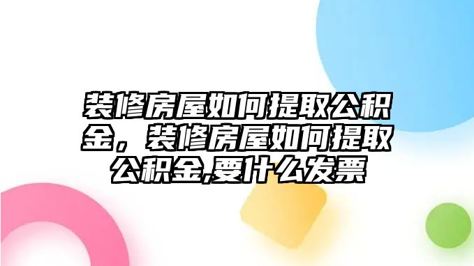 裝修房屋如何提取公積金，裝修房屋如何提取公積金,要什么發票