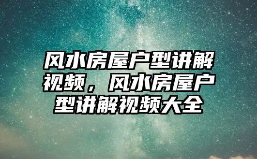 風水房屋戶型講解視頻，風水房屋戶型講解視頻大全