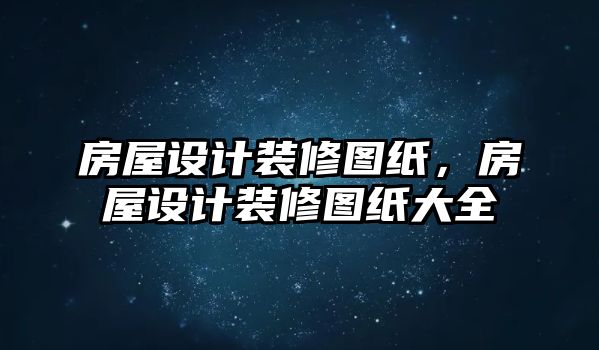 房屋設(shè)計裝修圖紙，房屋設(shè)計裝修圖紙大全