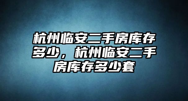 杭州臨安二手房庫存多少，杭州臨安二手房庫存多少套