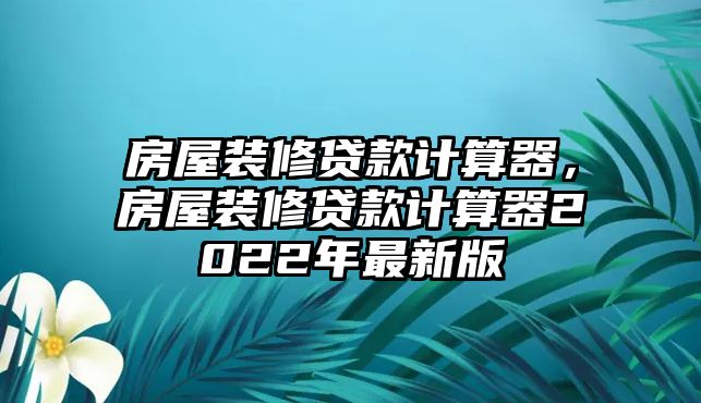 房屋裝修貸款計算器，房屋裝修貸款計算器2022年最新版