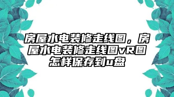 房屋水電裝修走線圖，房屋水電裝修走線圖vR圖怎樣保存到u盤