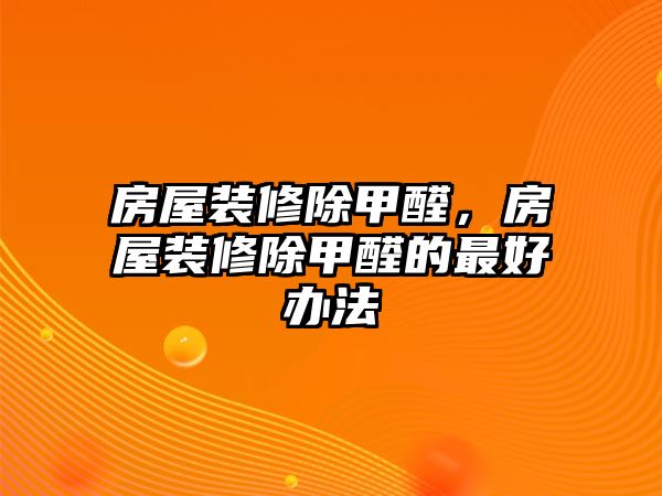 房屋裝修除甲醛，房屋裝修除甲醛的最好辦法