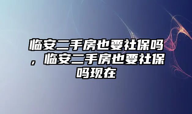 臨安二手房也要社保嗎，臨安二手房也要社保嗎現(xiàn)在