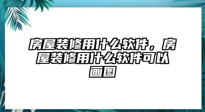 房屋裝修用什么軟件，房屋裝修用什么軟件可以畫圖