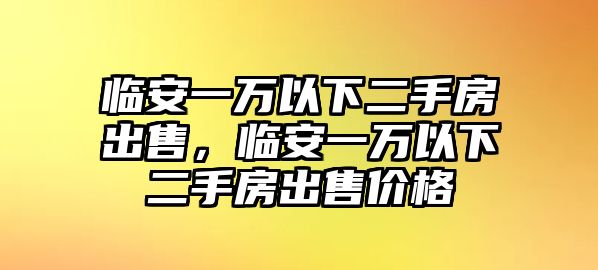 臨安一萬以下二手房出售，臨安一萬以下二手房出售價格