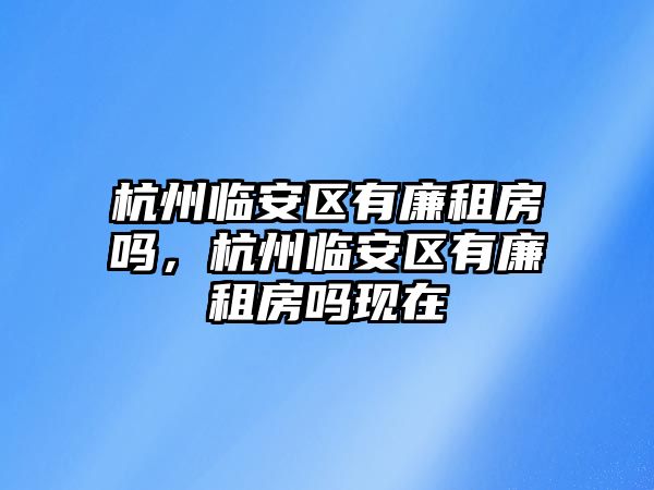 杭州臨安區有廉租房嗎，杭州臨安區有廉租房嗎現在