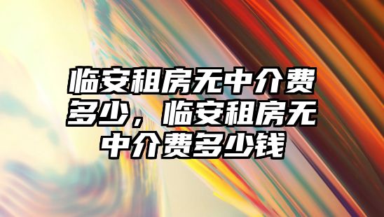 臨安租房無(wú)中介費(fèi)多少，臨安租房無(wú)中介費(fèi)多少錢