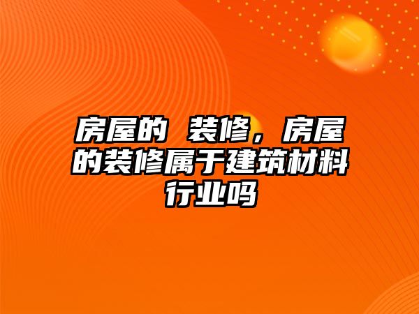 房屋的 裝修，房屋的裝修屬于建筑材料行業(yè)嗎