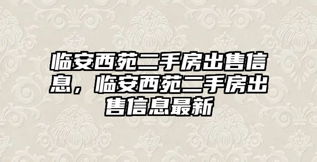 臨安西苑二手房出售信息，臨安西苑二手房出售信息最新