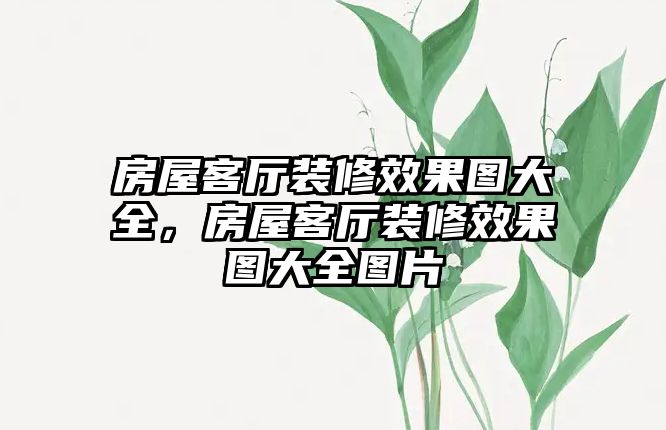 房屋客廳裝修效果圖大全，房屋客廳裝修效果圖大全圖片