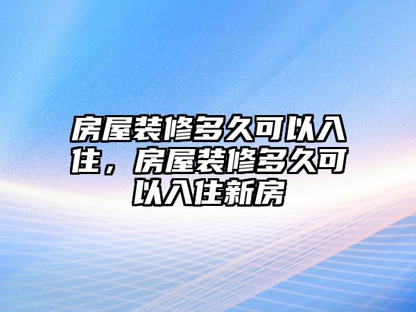 房屋裝修多久可以入住，房屋裝修多久可以入住新房