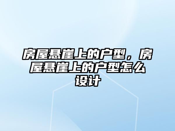 房屋懸崖上的戶型，房屋懸崖上的戶型怎么設計