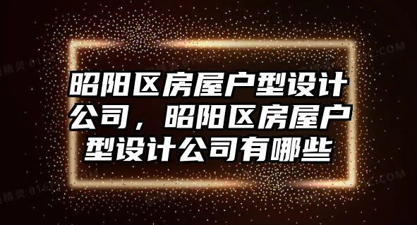 昭陽(yáng)區(qū)房屋戶型設(shè)計(jì)公司，昭陽(yáng)區(qū)房屋戶型設(shè)計(jì)公司有哪些