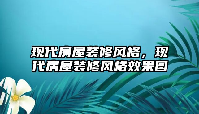 現代房屋裝修風格，現代房屋裝修風格效果圖