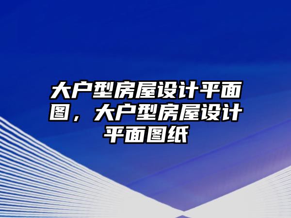 大戶型房屋設計平面圖，大戶型房屋設計平面圖紙