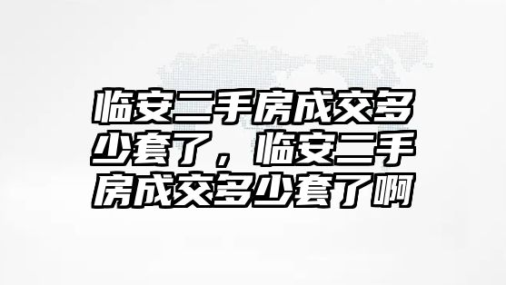 臨安二手房成交多少套了，臨安二手房成交多少套了啊