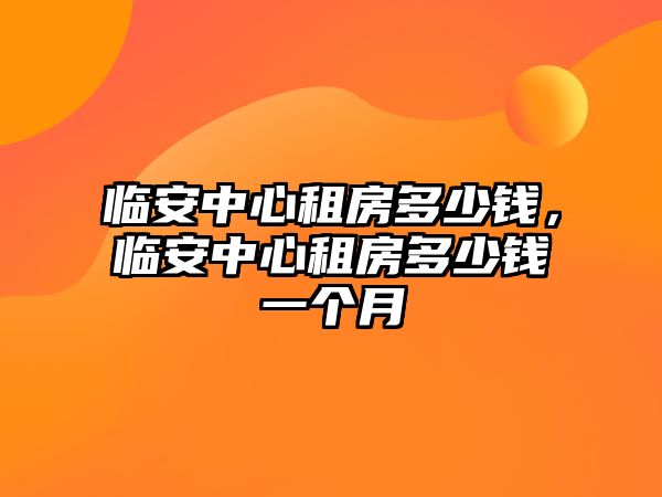 臨安中心租房多少錢，臨安中心租房多少錢一個月