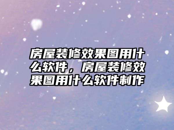 房屋裝修效果圖用什么軟件，房屋裝修效果圖用什么軟件制作