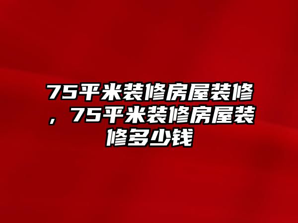 75平米裝修房屋裝修，75平米裝修房屋裝修多少錢