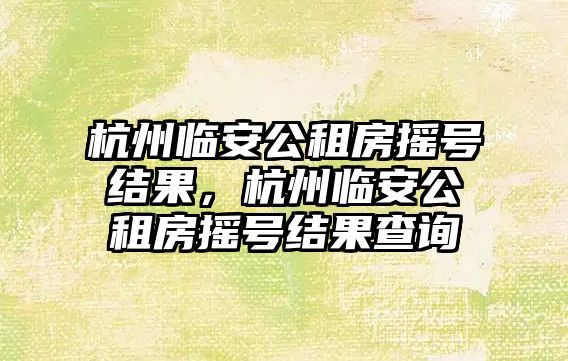 杭州臨安公租房搖號(hào)結(jié)果，杭州臨安公租房搖號(hào)結(jié)果查詢