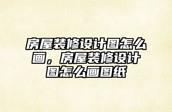 房屋裝修設(shè)計(jì)圖怎么畫(huà)，房屋裝修設(shè)計(jì)圖怎么畫(huà)圖紙