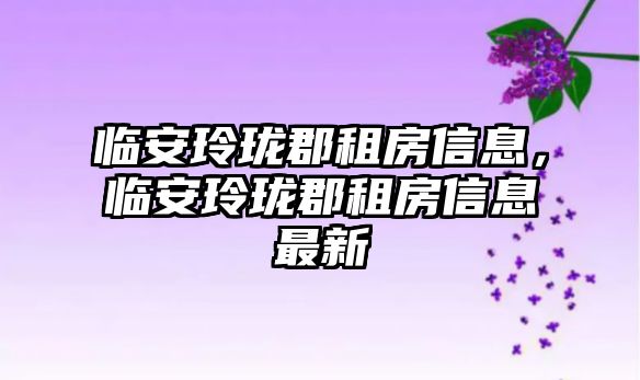 臨安玲瓏郡租房信息，臨安玲瓏郡租房信息最新