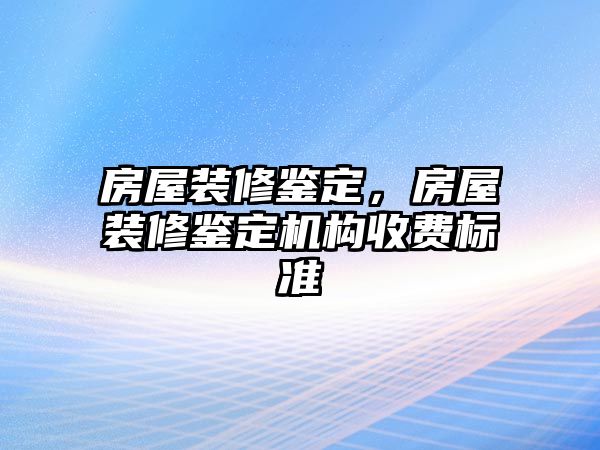 房屋裝修鑒定，房屋裝修鑒定機(jī)構(gòu)收費(fèi)標(biāo)準(zhǔn)